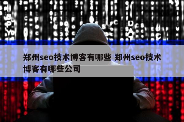 郑州seo技术博客有哪些 郑州seo技术博客有哪些公司