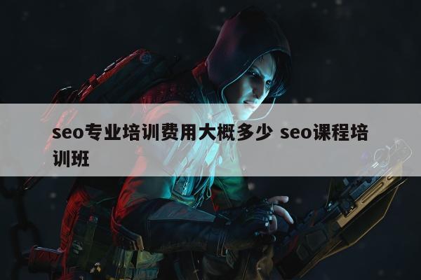 seo专业培训费用大概多少 seo课程培训班