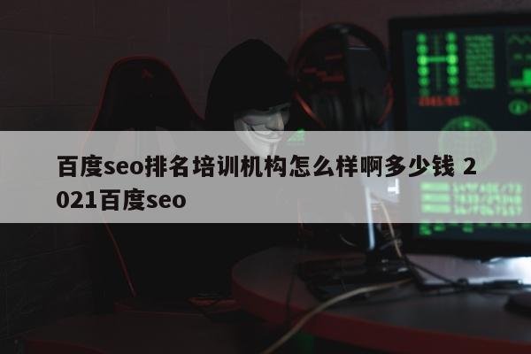 百度seo排名培训机构怎么样啊多少钱 2021百度seo