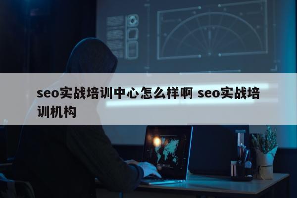 seo实战培训中心怎么样啊 seo实战培训机构