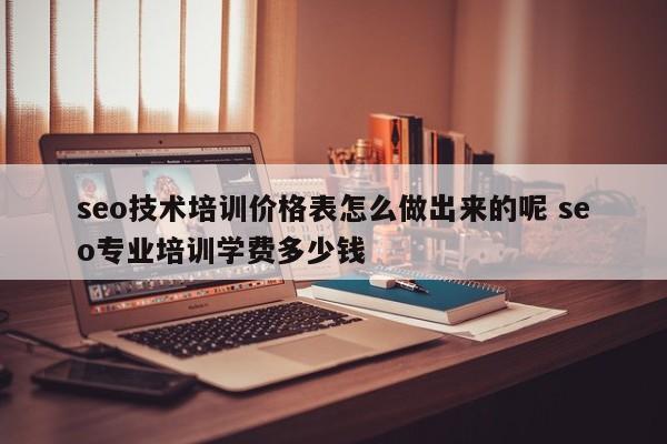 seo技术培训价格表怎么做出来的呢 seo专业培训学费多少钱