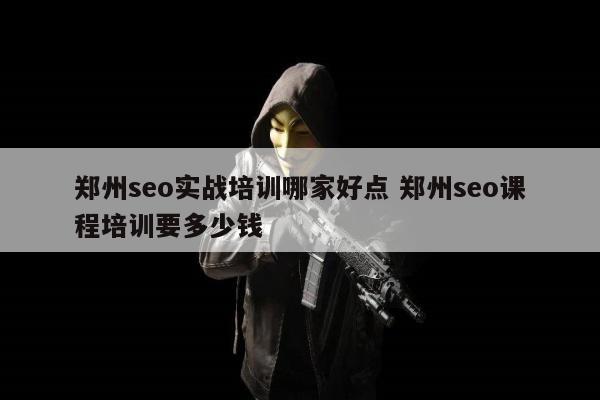 郑州seo实战培训哪家好点 郑州seo课程培训要多少钱