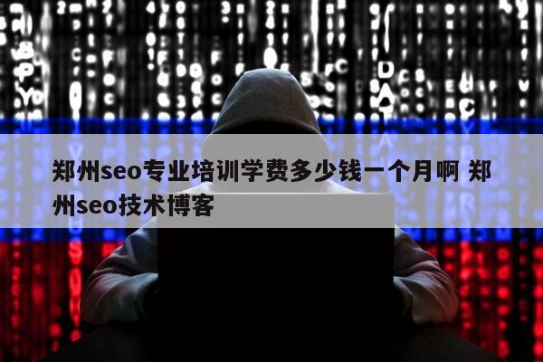 郑州seo专业培训学费多少钱一个月啊 郑州seo技术博客