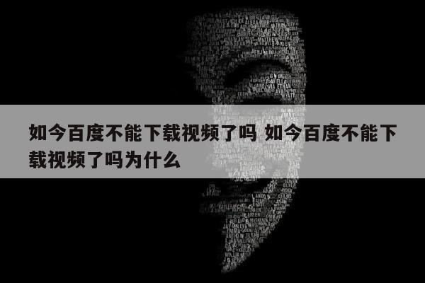 如今百度不能下载视频了吗 如今百度不能下载视频了吗为什么