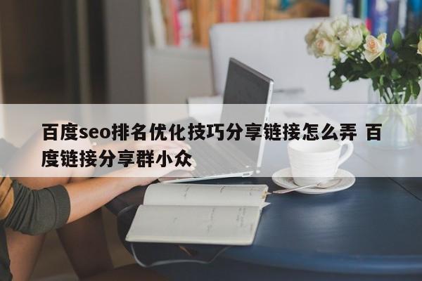 百度seo排名优化技巧分享链接怎么弄 百度链接分享群小众