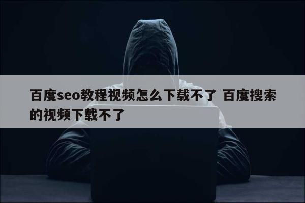 百度seo教程视频怎么下载不了 百度搜索的视频下载不了