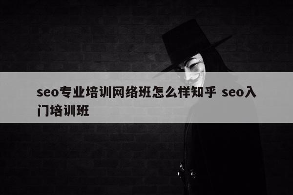 seo专业培训网络班怎么样知乎 seo入门培训班