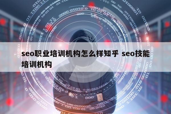 seo职业培训机构怎么样知乎 seo技能培训机构