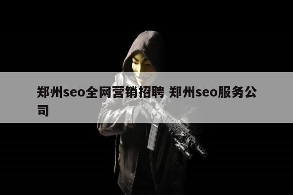 郑州seo全网营销招聘 郑州seo服务公司