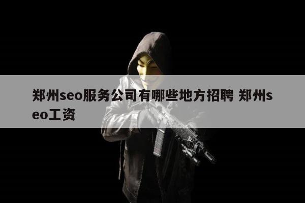 郑州seo服务公司有哪些地方招聘 郑州seo工资