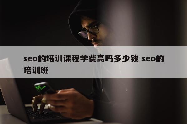 seo的培训课程学费高吗多少钱 seo的培训班