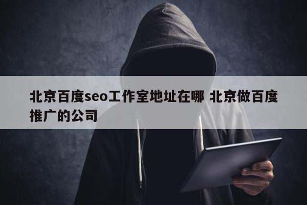 北京百度seo工作室地址在哪 北京做百度推广的公司