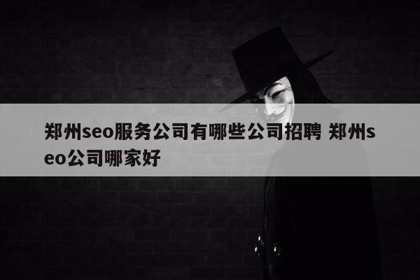 郑州seo服务公司有哪些公司招聘 郑州seo公司哪家好