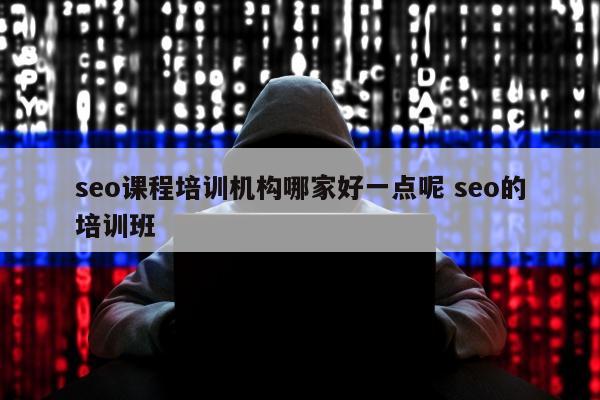 seo课程培训机构哪家好一点呢 seo的培训班