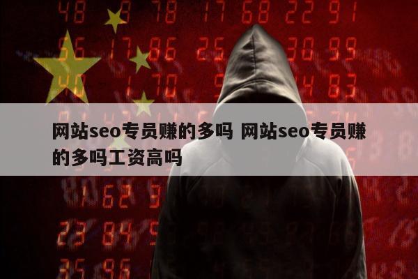 网站seo专员赚的多吗 网站seo专员赚的多吗工资高吗