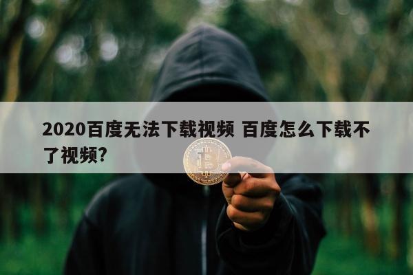 2020百度无法下载视频 百度怎么下载不了视频?