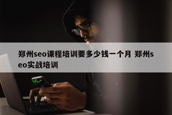 郑州seo课程培训要多少钱一个月 郑州seo实战培训