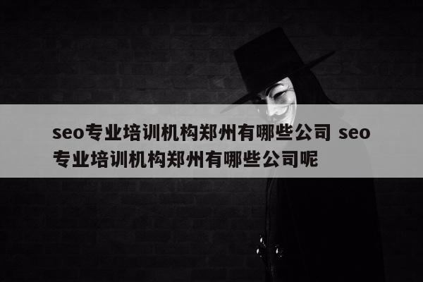 seo专业培训机构郑州有哪些公司 seo专业培训机构郑州有哪些公司呢