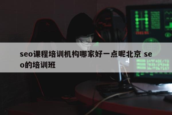 seo课程培训机构哪家好一点呢北京 seo的培训班