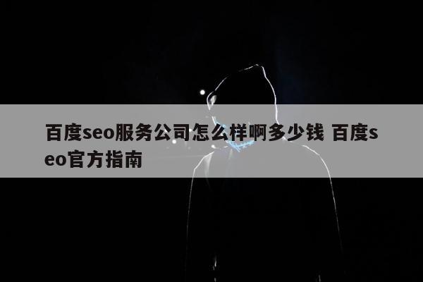 百度seo服务公司怎么样啊多少钱 百度seo官方指南