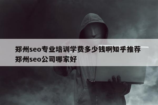 郑州seo专业培训学费多少钱啊知乎推荐 郑州seo公司哪家好