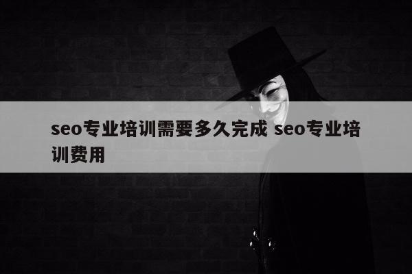 seo专业培训需要多久完成 seo专业培训费用