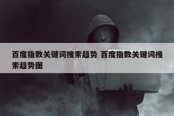 百度指数关键词搜索趋势 百度指数关键词搜索趋势图