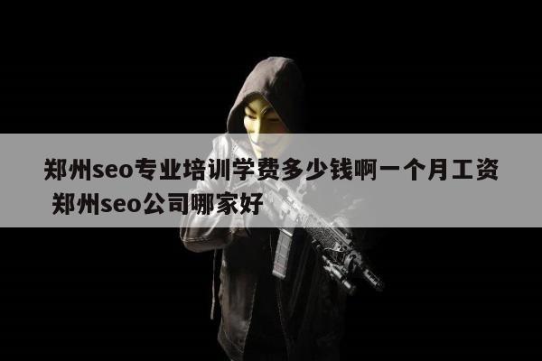 郑州seo专业培训学费多少钱啊一个月工资 郑州seo公司哪家好