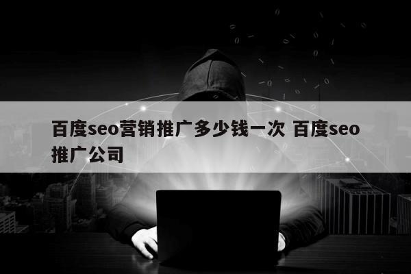 百度seo营销推广多少钱一次 百度seo推广公司