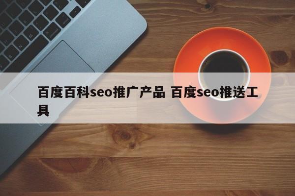 百度百科seo推广产品 百度seo推送工具